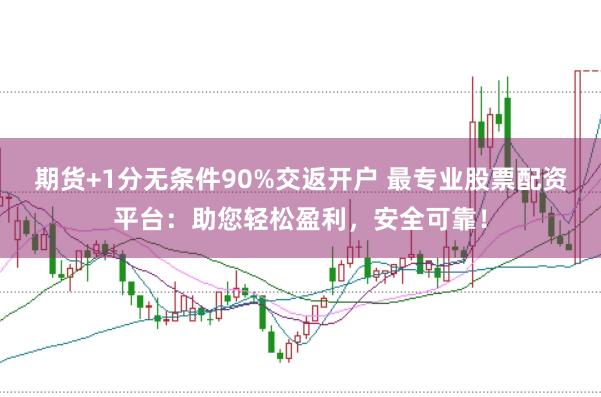 期货+1分无条件90%交返开户 最专业股票配资平台：助您轻松盈利，安全可靠！