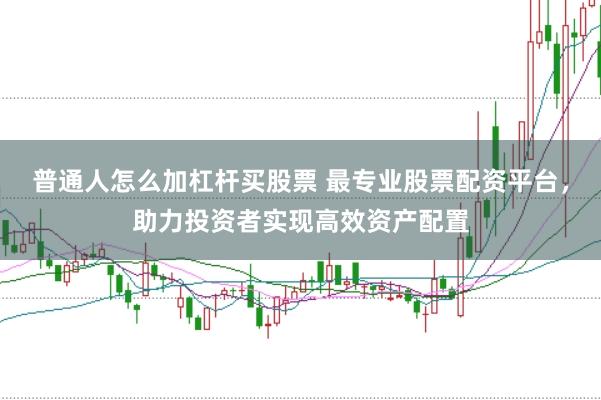 普通人怎么加杠杆买股票 最专业股票配资平台，助力投资者实现高效资产配置