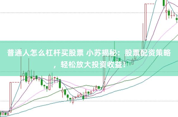 普通人怎么杠杆买股票 小苏揭秘：股票配资策略，轻松放大投资收益！