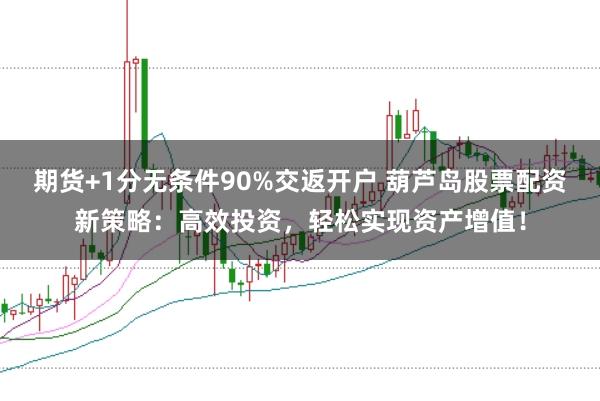 期货+1分无条件90%交返开户 葫芦岛股票配资新策略：高效投资，轻松实现资产增值！