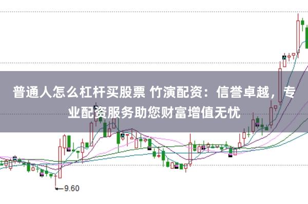 普通人怎么杠杆买股票 竹演配资：信誉卓越，专业配资服务助您财富增值无忧