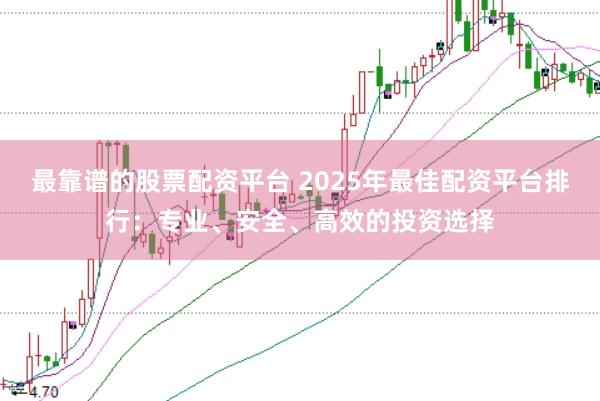 最靠谱的股票配资平台 2025年最佳配资平台排行：专业、安全、高效的投资选择