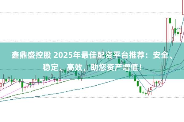 鑫鼎盛控股　 2025年最佳配资平台推荐：安全、稳定、高效，助您资产增值！