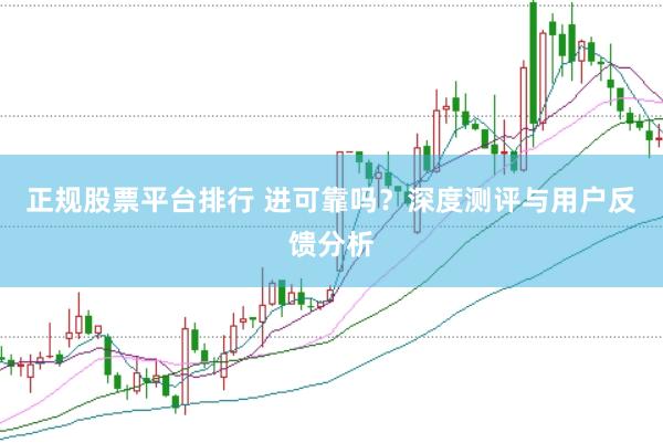 正规股票平台排行 进可靠吗？深度测评与用户反馈分析
