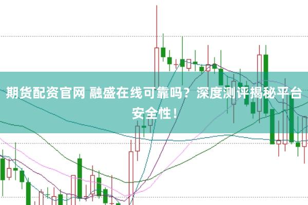 期货配资官网 融盛在线可靠吗？深度测评揭秘平台安全性！
