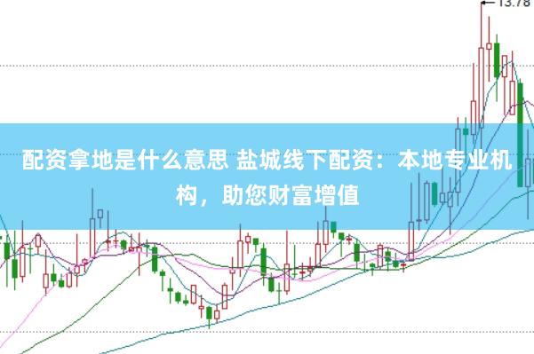 配资拿地是什么意思 盐城线下配资：本地专业机构，助您财富增值