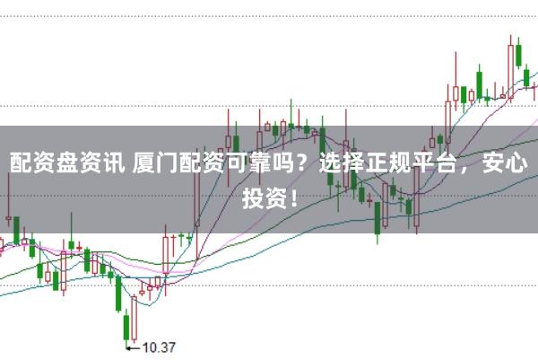 配资盘资讯 厦门配资可靠吗？选择正规平台，安心投资！