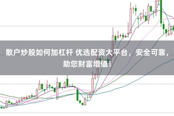 散户炒股如何加杠杆 优选配资大平台，安全可靠，助您财富增值！