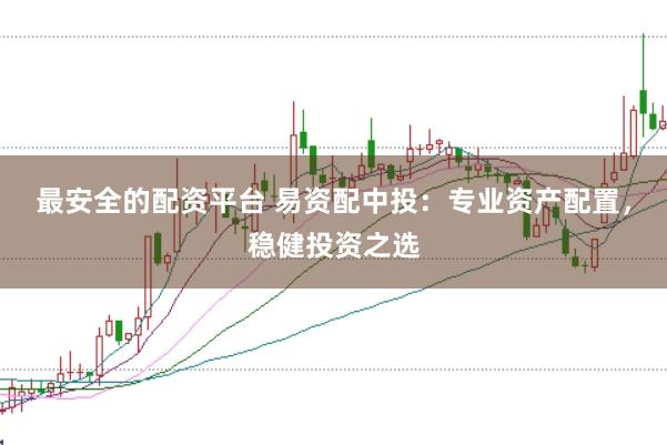 最安全的配资平台 易资配中投：专业资产配置，稳健投资之选