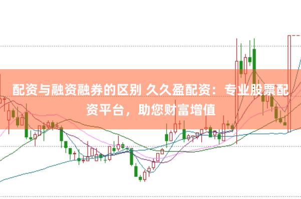 配资与融资融券的区别 久久盈配资：专业股票配资平台，助您财富增值