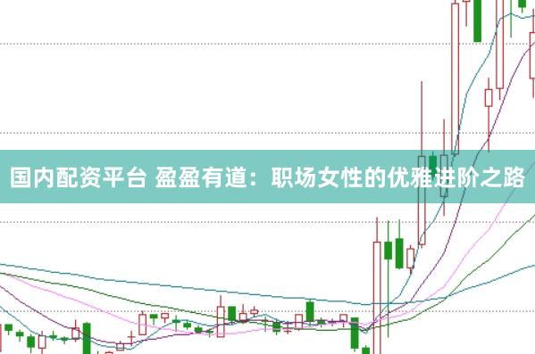 国内配资平台 盈盈有道：职场女性的优雅进阶之路