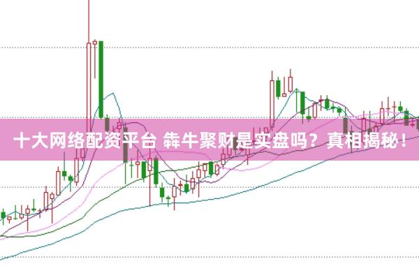 十大网络配资平台 犇牛聚财是实盘吗？真相揭秘！