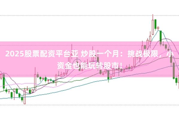 2025股票配资平台亚 炒股一个月：挑战极限，小资金也能玩转股市！