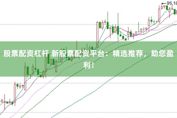 股票配资杠杆 新股票配资平台：精选推荐，助您盈利！