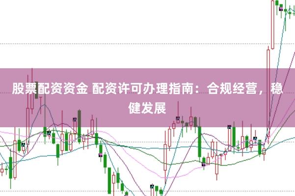 股票配资资金 配资许可办理指南：合规经营，稳健发展