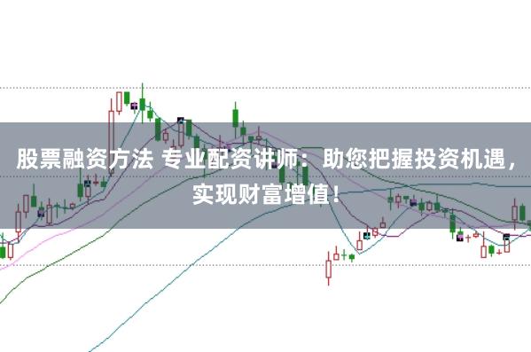 股票融资方法 专业配资讲师：助您把握投资机遇，实现财富增值！