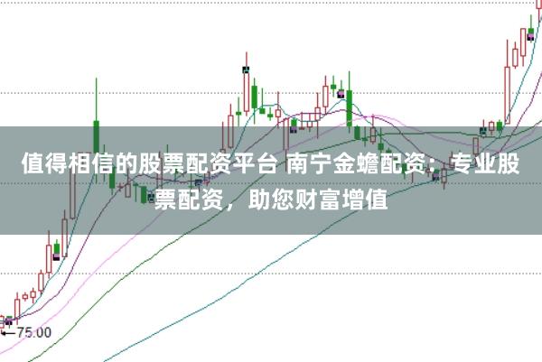 值得相信的股票配资平台 南宁金蟾配资：专业股票配资，助您财富增值