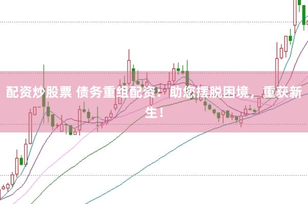 配资炒股票 债务重组配资：助您摆脱困境，重获新生！