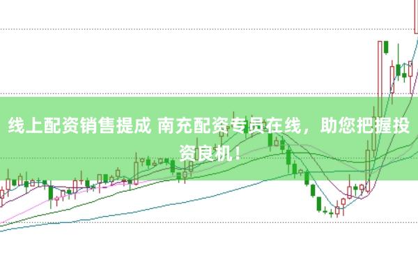 线上配资销售提成 南充配资专员在线，助您把握投资良机！