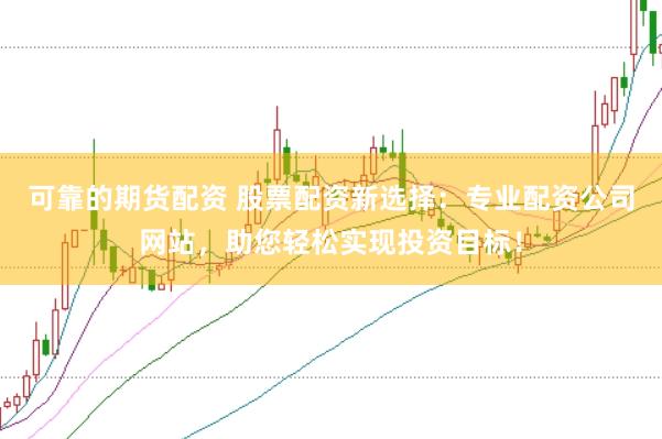 可靠的期货配资 股票配资新选择：专业配资公司网站，助您轻松实现投资目标！