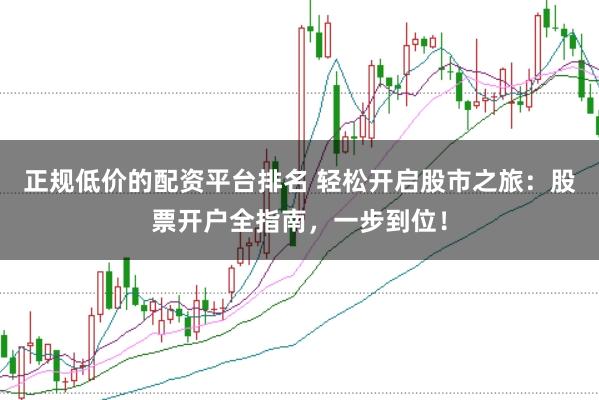 正规低价的配资平台排名 轻松开启股市之旅：股票开户全指南，一步到位！