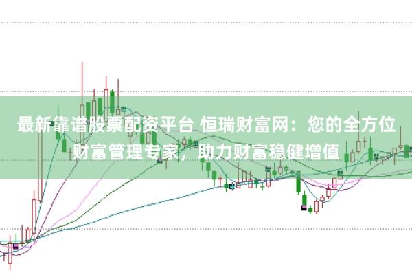 最新靠谱股票配资平台 恒瑞财富网：您的全方位财富管理专家，助力财富稳健增值