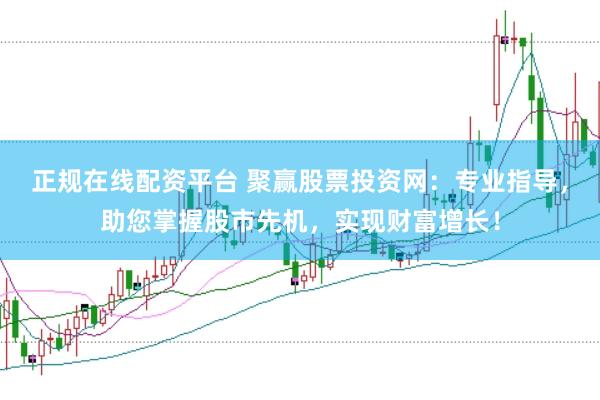 正规在线配资平台 聚赢股票投资网：专业指导，助您掌握股市先机，实现财富增长！