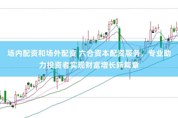 场内配资和场外配资 六合资本配资服务，专业助力投资者实现财富增长新篇章