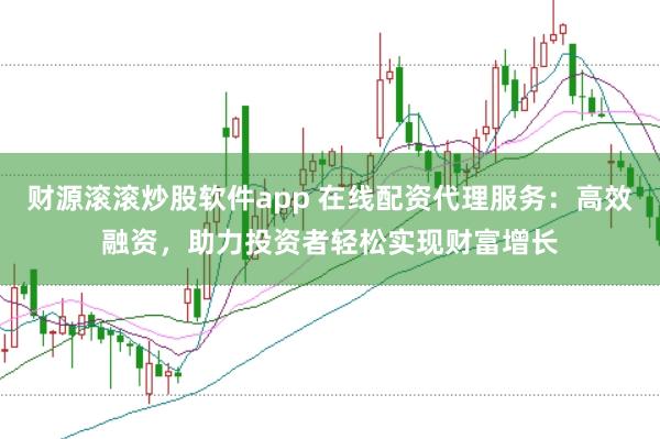 财源滚滚炒股软件app 在线配资代理服务：高效融资，助力投资者轻松实现财富增长