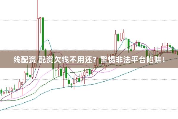 线配资 配资欠钱不用还？警惕非法平台陷阱！