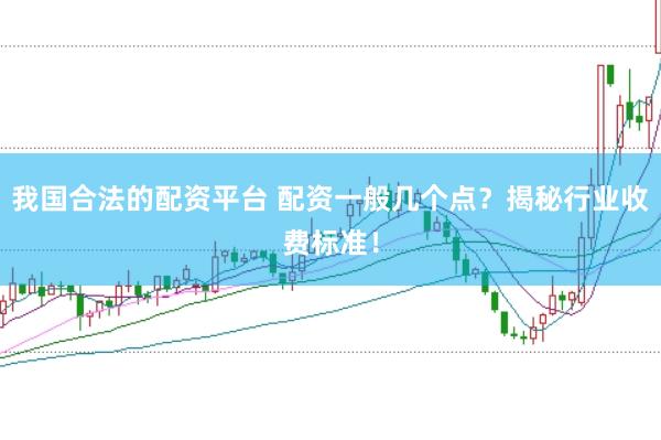 我国合法的配资平台 配资一般几个点？揭秘行业收费标准！