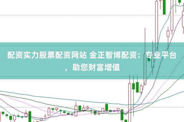 配资实力股票配资网站 金正智博配资：专业平台，助您财富增值