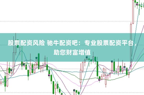 股票配资风险 驰牛配资吧：专业股票配资平台，助您财富增值