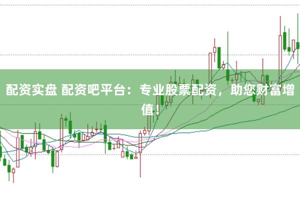 配资实盘 配资吧平台：专业股票配资，助您财富增值！