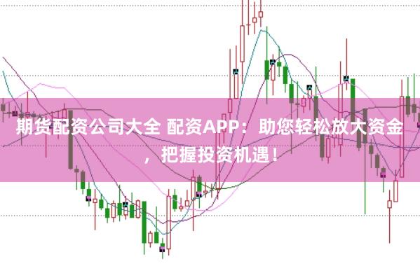 期货配资公司大全 配资APP：助您轻松放大资金，把握投资机遇！