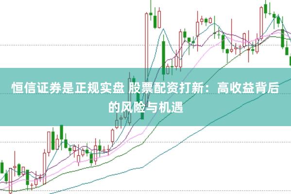 恒信证券是正规实盘 股票配资打新：高收益背后的风险与机遇