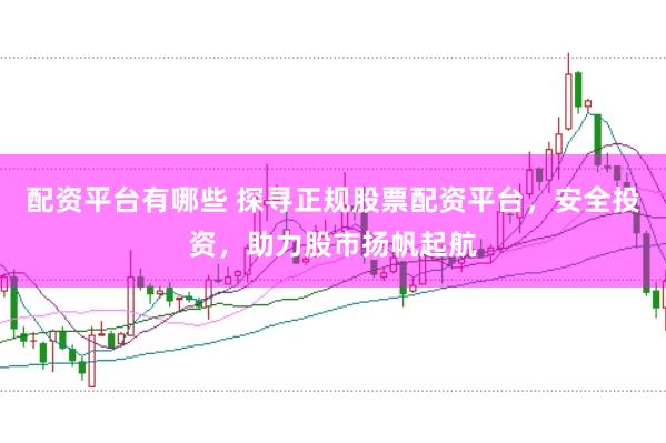 配资平台有哪些 探寻正规股票配资平台，安全投资，助力股市扬帆起航