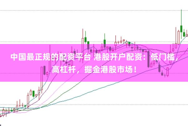 中国最正规的配资平台 港股开户配资：低门槛，高杠杆，掘金港股市场！