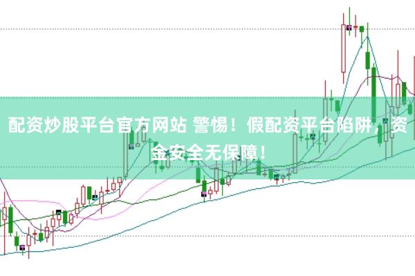 配资炒股平台官方网站 警惕！假配资平台陷阱，资金安全无保障！