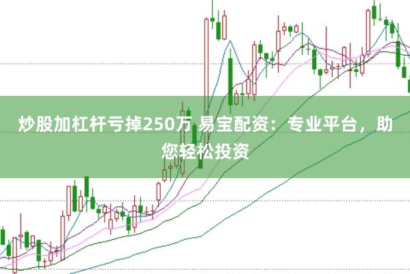 炒股加杠杆亏掉250万 易宝配资：专业平台，助您轻松投资
