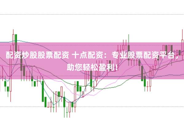 配资炒股股票配资 十点配资：专业股票配资平台，助您轻松盈利！
