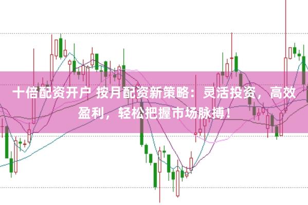 十倍配资开户 按月配资新策略：灵活投资，高效盈利，轻松把握市场脉搏！