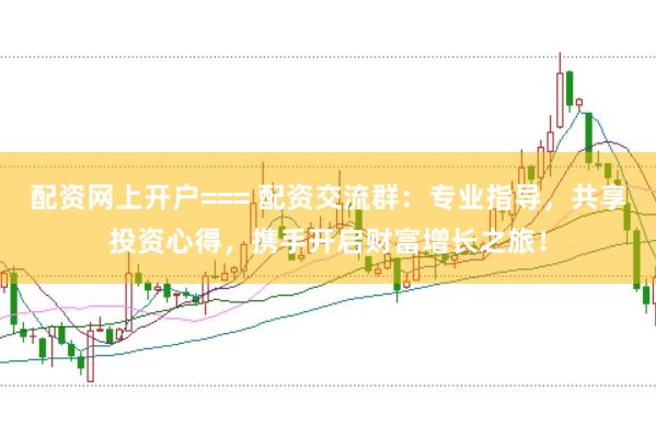 配资网上开户=== 配资交流群：专业指导，共享投资心得，携手开启财富增长之旅！