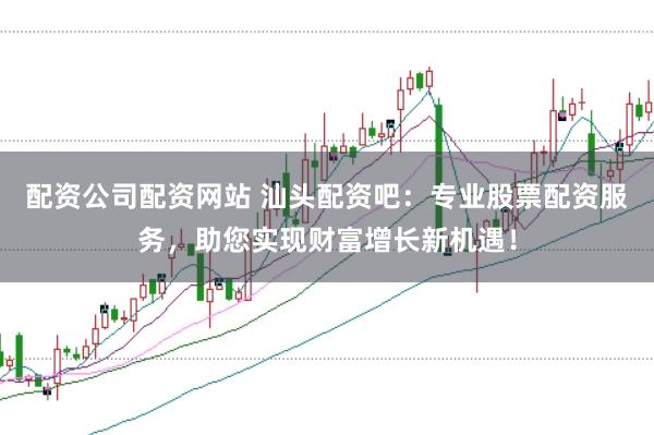 配资公司配资网站 汕头配资吧：专业股票配资服务，助您实现财富增长新机遇！