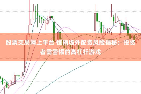 股票交易网上平台 恒指场外配资风险揭秘：投资者需警惕的高杠杆游戏
