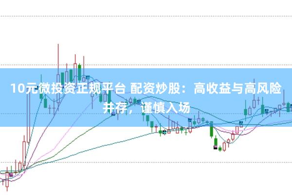 10元微投资正规平台 配资炒股：高收益与高风险并存，谨慎入场