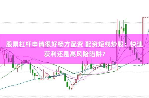 股票杠杆申请很好杨方配资 配资短线炒股：快速获利还是高风险陷阱？