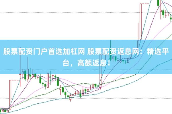 股票配资门户首选加杠网 股票配资返息网：精选平台，高额返息！