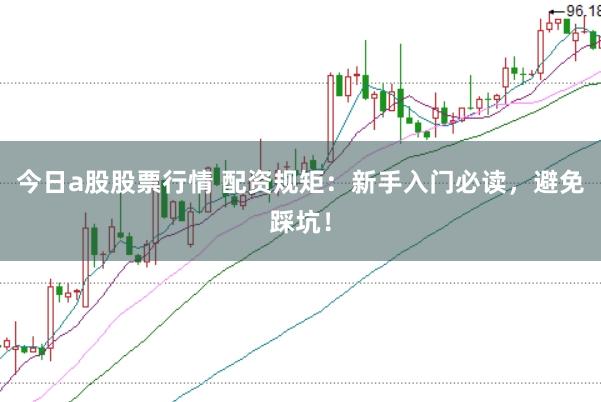 今日a股股票行情 配资规矩：新手入门必读，避免踩坑！