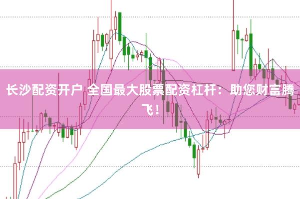 长沙配资开户 全国最大股票配资杠杆：助您财富腾飞！